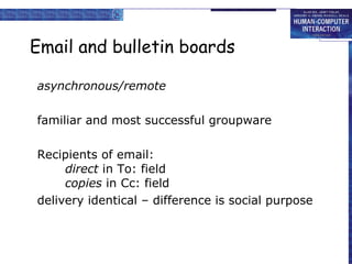 Email and bulletin boards asynchronous/remote familiar and most successful groupware Recipients of email: direct  in To: field copies  in Cc: field delivery identical – difference is social purpose 