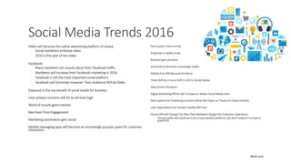 Social Media Trends 2016
Video will become the native advertising platform of choice.
◦ Social marketers embrace video
◦ 2016 is the year of live video
Facebook:
◦ Many marketers are unsure about their Facebook traffic
◦ Marketers will increase their Facebook marketing in 2016
◦ Facebook is still the most important social platform
◦ Facebook will Dominate However Their Audience Will be Older
Exposure is the top benefit of social media for business
User privacy concerns will hit an all-time high
Word-of-mouth gains traction
Real Real-Time Engagement
Marketing automation gets social
Mobile messaging apps will become an increasingly popular space for customer
interaction.
Pay to play is here to stay
Snapchat is rapidly rising
Business gets personal
eCommerce becomes surprisingly viable
Mobile First Will Become the Norm
There Will be a Focus Shift in SEO to Social Media
Data-Driven Decisions
Digital Marketing Efforts will Increase on Newer Social Media Sites
New Options for Publishing Content Online Will Open up Thanks to Instant Articles
User Expectations for Content Quality Will Soar
Oculus Rift will Change The Way That Marketers Design the Customer Experience
◦ Virtual reality will continue to be a buzz-worthy platform, but don't expect it to have a
great ROI.
BPAA.com
 