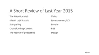 A Short Review of Last Year 2015
The Attention web
(death to) Clickbait
Storytelling
Crowdfunding Content
The rebirth of podcasting
Video
Measurement/ROI
Mobile
B2B
Design
BPAA.com
 