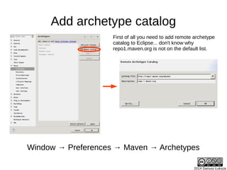 2014 Dariusz Łuksza
Add archetype catalog
Window → Preferences → Maven → Archetypes
First of all you need to add remote archetype
catalog to Eclipse... don't know why
repo1.maven.org is not on the default list.
 