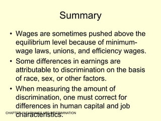 CHAPTER 19 EARNINGS AND DISCRIMINATIONSummaryThe unexplained variation in earnings is largely attributable to natural ability, effort, and chance.Some economists have suggested that more-educated workers earn higher wages because workers with high natural ability use education as a way to signal their high ability to employers.