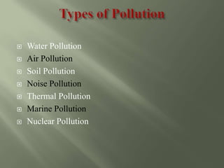  Water Pollution
 Air Pollution
 Soil Pollution
 Noise Pollution
 Thermal Pollution
 Marine Pollution
 Nuclear Pollution
 