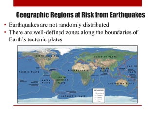 Geographic Regions at Risk from Earthquakes
• Earthquakes are not randomly distributed
• There are well-defined zones along the boundaries of
Earth’s tectonic plates
 