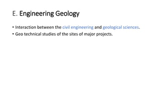 E. Engineering Geology
• Interaction between the civil engineering and geological sciences.
• Geo technical studies of the sites of major projects.
 