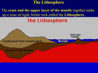 The Lithosphere
The crust and the upper layer of the mantle together make
up a zone of rigid, brittle rock called the Lithosphere.
 