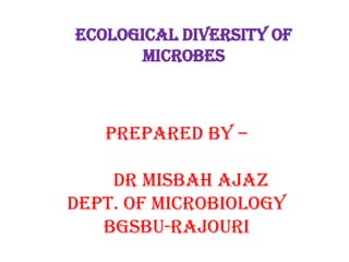 Prepared by –
Dr Misbah Ajaz
Dept. Of Microbiology
BGSBU-Rajouri
Ecological Diversity Of
Microbes
 