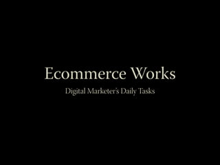 Ecommerce Works
Digital Marketer’s Daily Tasks
 