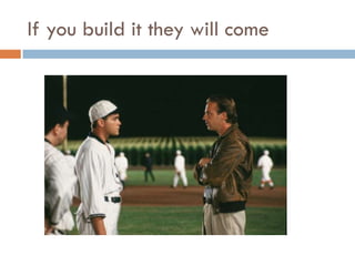 If you build it they will come
 