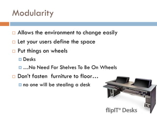 Modularity
 Allows the environment to change easily
 Let your users define the space
 Put things on wheels
 Desks
 …No Need For Shelves To Be On Wheels
 Don’t fasten furniture to floor…
 no one will be stealing a desk
 