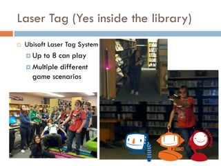 Laser Tag (Yes inside the library)
 Ubisoft Laser Tag System
 Up to 8 can play
 Multiple different
game scenarios
 