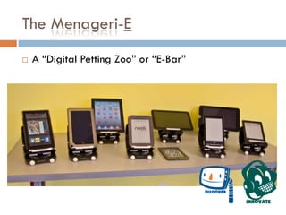 The Menageri-E
 A “Digital Petting Zoo” or “E-Bar”
 