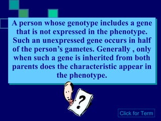 A person whose genotype includes a gene that is not expressed in the phenotype. Such an unexpressed gene occurs in half of the person’s gametes. Generally , only when such a gene is inherited from both parents does the characteristic appear in the phenotype. Click for Term 