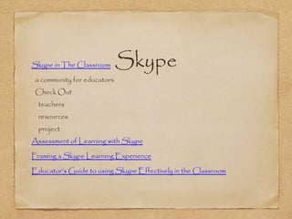 Skype•
Skype in The Classroom
•
a community for educators
•
Check Out
•
teachers
•
resources
•
project
•
Assessment of Learning with Skype
•
Framing a Skype Learning Experience
•
Educator’s Guide to using Skype Effectively in the Classroom
 