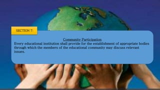 Community Participation
Every educational institution shall provide for the establishment of appropriate bodies
through which the members of the educational community may discuss relevant
issues.
SECTION 7:
 