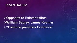 ESSENTIALISM
Opposite to Existentialism
William Bagley, James Koemer
“Essence precedes Existence”
 