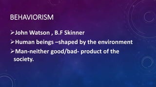 BEHAVIORISM
John Watson , B.F Skinner
Human beings –shaped by the environment
Man-neither good/bad- product of the
society.
 