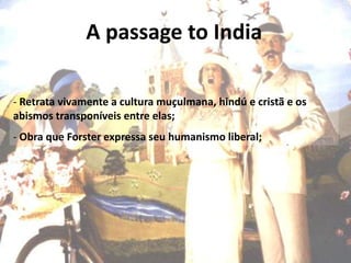 A passage to India

- Retrata vivamente a cultura muçulmana, hindú e cristã e os
abismos transponíveis entre elas;
- Obra que Forster expressa seu humanismo liberal;
 