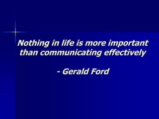 Nothing in life is more important
than communicating effectively
- Gerald Ford
 