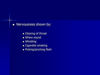  Nervousness shown by:
 Clearing of throat
 Whew sound
 Whistling
 Cigarette smoking
 Picking/pinching flesh
 