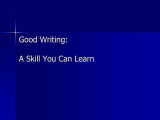 Good Writing:
A Skill You Can Learn
 