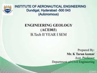 ENGINEERING GEOLOGY
(ACE003)
B.Tech II YEAR I SEM
Prepared By:
Mr. K Tarun kumar
Asst. Professor
Department of Civil Engineering
 