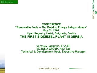 CONFERENCE “Renewable Fuels – The Road to Energy Independence” May 8 th , 2007. Hyatt Regency Hotel, Belgr ade , Serbia THE FIRST BIODIESEL PLANT IN SERBIA Veroslav Jankovic, B.Sc.EE VICTORIA GROUP, Novi Sad Technical   &  Development Dept. Executive Manager 