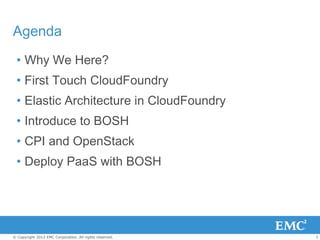 Agenda
 • Why We Here?
 • First Touch CloudFoundry
 • Elastic Architecture in CloudFoundry
 • Introduce to BOSH
 • CPI and OpenStack
 • Deploy PaaS with BOSH




© Copyright 2012 EMC Corporation. All rights reserved.   3
 