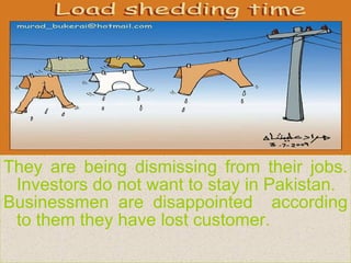 They are being dismissing from their jobs. Investors do not want to stay in Pakistan.  Businessmen are disappointed  according to them they have lost customer. 