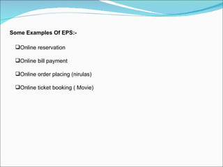 Some Examples Of EPS:- Online reservation Online bill payment Online order placing (nirulas) Online ticket booking ( Movie) 