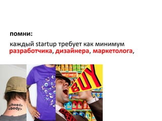 помни:каждыйstartupтребует как минимумразработчика,дизайнера,маркетолога,