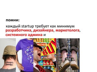 помни:каждыйstartupтребует как минимумразработчика,дизайнера,маркетолога,системного админаи