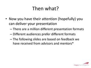 Then what?Now you have their attention (hopefully) you can deliver your presentationThere are a million different presentation formatsDifferent audiences prefer different formatsThe following slides are based on feedback we have received from advisors and mentors*