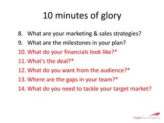 10 minutes of gloryWhat are your marketing & sales strategies?What are the milestones in your plan?What do your financials look like?*What’s the deal?*What do you want from the audience?*Where are the gaps in your team?*What do you need to tackle your target market?