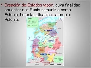 • Creación de Estados tapón, cuya finalidad
  era asilar a la Rusia comunista como
  Estonia, Letonia, Lituania o la propia
  Polonia.
 