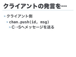 クライアントの発言を…
> クライアント側
> chan.push(id, msg)
> C→Sへメッセージを送る
 