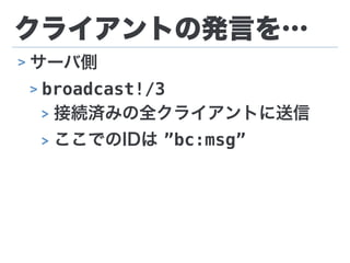 クライアントの発言を…
> サーバ側
> broadcast!/3
> 接続済みの全クライアントに送信
> ここでのIDは ”bc:msg”
 