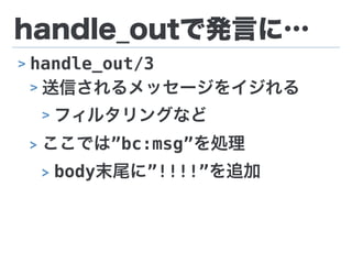 handle_outで発言に…
> handle_out/3
> 送信されるメッセージをイジれる
> フィルタリングなど
> ここでは”bc:msg”を処理
> body末尾に”!!!!”を追加
 