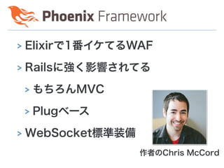 > Elixirで1番イケてるWAF
> Railsに強く影響されてる
> もちろんMVC
> Plugベース
> WebSocket標準装備
作者のChris McCord
 