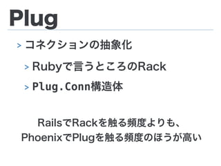 Plug
> コネクションの抽象化
> Rubyで言うところのRack
> Plug.Conn構造体
RailsでRackを触る頻度よりも、
PhoenixでPlugを触る頻度のほうが高い
 