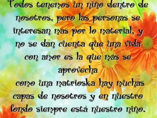 Todos tenemos un niño dentro de
  nosotros, pero las personas se
 interesan mas por lo material, y
  no se dan cuenta que una vida
    con amor es la que más se
            aprovecha
  como una matrioska hay muchas
 capas de nosotros y en nuestro
fondo siempre está nuestro niño.
 