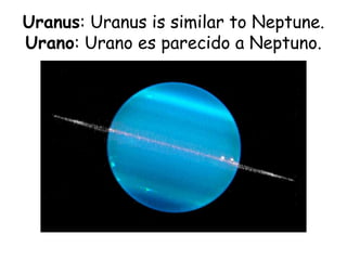 Uranus: Uranus is similar to Neptune.
Urano: Urano es parecido a Neptuno.
 