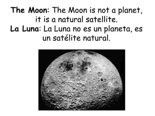 The Moon: The Moon is not a planet,
it is a natural satellite.
La Luna: La Luna no es un planeta, es
un satélite natural.
 