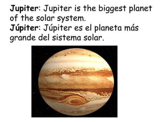 Jupiter: Jupiter is the biggest planet
of the solar system.
Júpiter: Júpiter es el planeta más
grande del sistema solar.
 