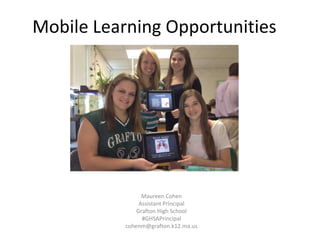 Mobile Learning Opportunities




                 Maureen Cohen
                Assistant Principal
               Grafton High School
                 #GHSAPrincipal
           cohenm@grafton.k12.ma.us
 