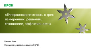 Шкляев Илья
Менеджер по развитию решений КРОК
«Гиперконвергентность в трех
измерениях: решения,
технологии, эффективность»
 