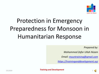 Learn to Share
Protection in Emergency
Preparedness for Monsoon in
Humanitarian Response
7/5/2024 1
Training and Development
Prepared by:
Mohammed Zafor Ullah Nizam
Email: mzuntraining@gmail.com
https://traininganddevelopment.xyz
 