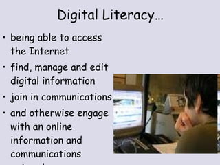 Digital Literacy… being able to access the Internet  find, manage and edit digital information join in communications and otherwise engage with an online information and communications network  