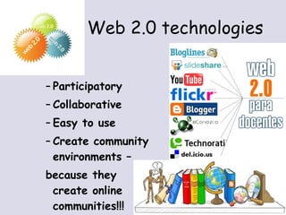 Web 2.0 technologies Social Participatory Collaborative Easy to use Create community environments –  because they create online communities!!! 