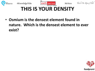 Tack On Quiz ClubPineso MeVero#KnowledgeTribe
foodpremi
THIS	IS	YOUR	DENSITY
• Osmium	is	the	densest	element	found	in	
nature.		Which	is	the	densest	element	to	ever	
exist?
 