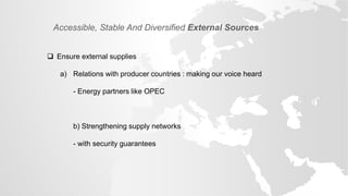  Ensure external supplies
a) Relations with producer countries : making our voice heard
- Energy partners like OPEC
b) Strengthening supply networks
- with security guarantees
Accessible, Stable And Diversified External Sources
 